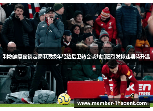 利物浦夏窗锁定德甲顶级年轻边后卫转会谈判加速引发球迷期待升温