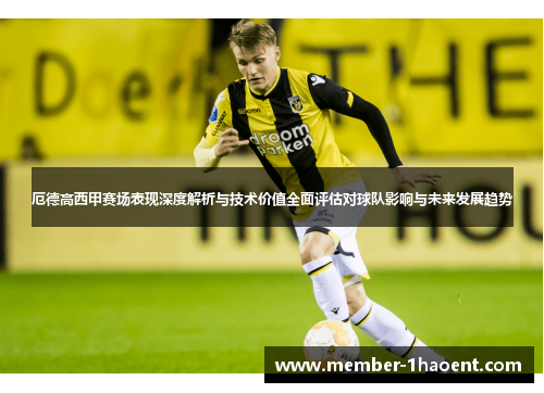厄德高西甲赛场表现深度解析与技术价值全面评估对球队影响与未来发展趋势 厄德高西甲赛场表现深度解析与技术价值全面评估对球队影响与未来发展趋势